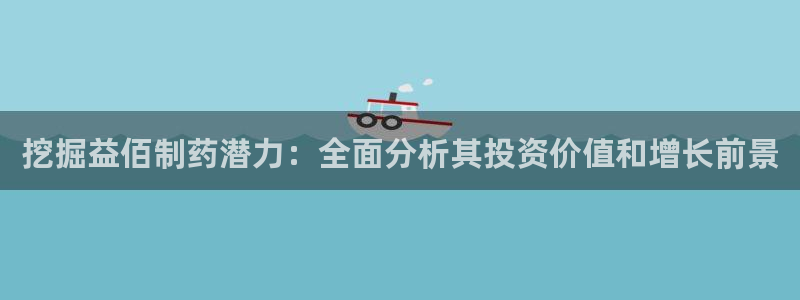 九游会老哥俱乐部官方网站：挖掘益佰制药潜力：全面分析其投资价值和增长前景