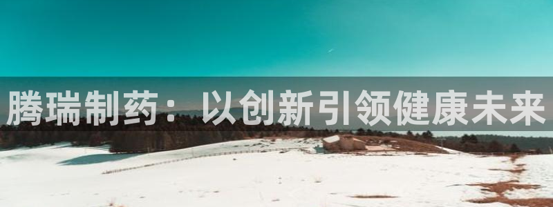 九游会老哥俱乐部交流社区：腾瑞制药：以创新引领健康未来