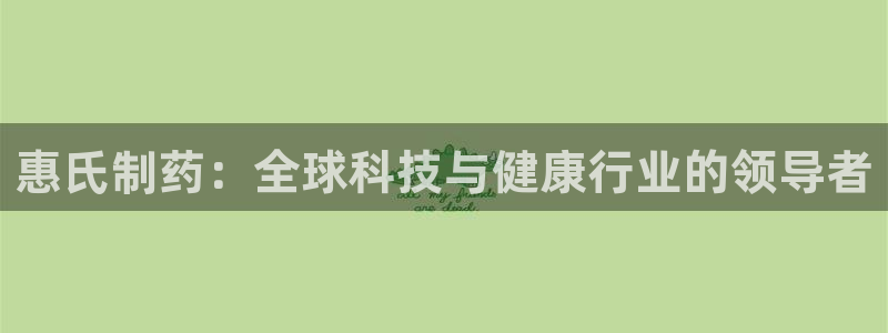 九游会老哥俱乐部官网：惠氏制药：全球科技与健康行业的领导者