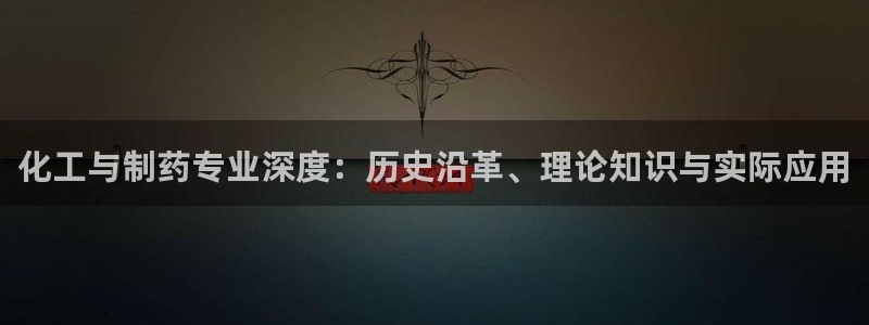 九游会老哥：化工与制药专业深度：历史沿革、理论知识与实际应用