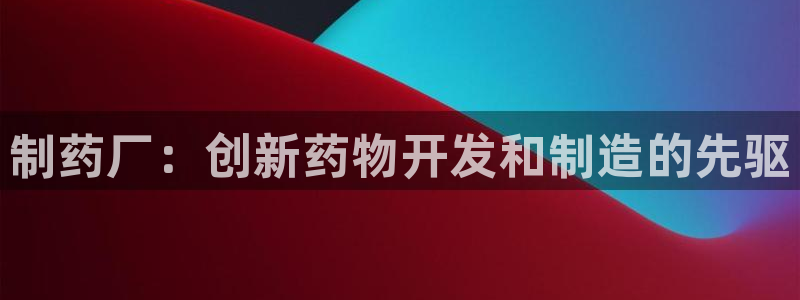 9游会老哥：制药厂：创新药物开发和制造的先驱