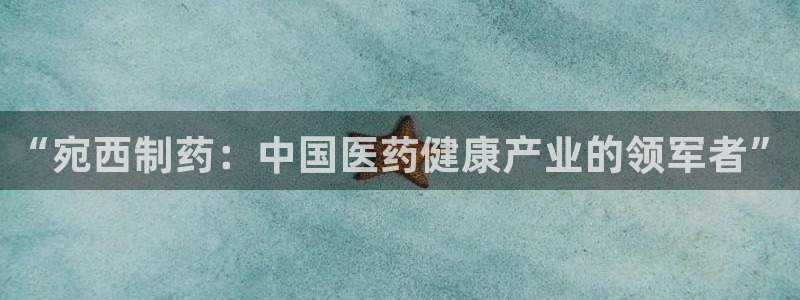usdt九游会老哥俱乐部：“宛西制药：中国医药健康产业的领军者”
