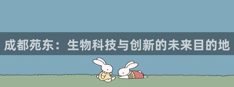 九游会老哥俱乐部官方网站：成都苑东：生物科技与创新的未来目的地