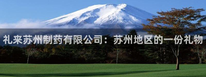 九游会老哥必备的交流社区：礼来苏州制药有限公司：苏州地区的一份礼物