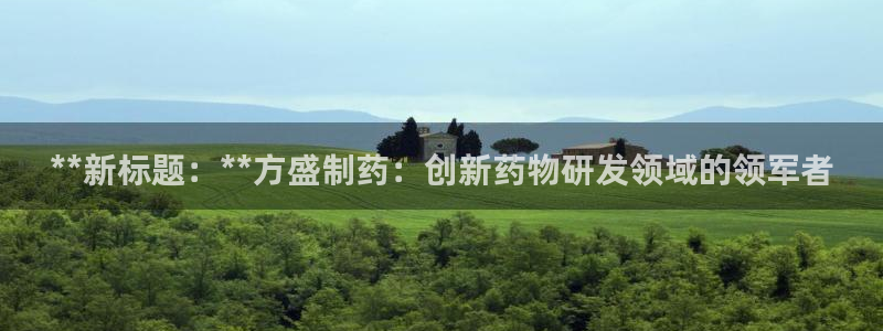 ag九游老哥俱乐部：**新标题：**方盛制药：创新药物研发领域的领军者