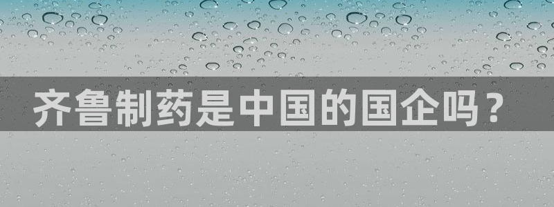 九游会老哥：齐鲁制药是中国的国企吗？