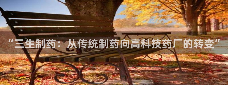老哥吧九游会：“三生制药：从传统制药向高科技药厂的转变”