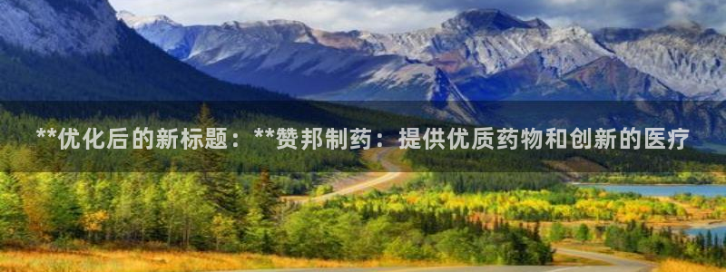 九游会老哥俱乐部官网首页：**优化后的新标题：**赞邦制药：提供优质药物和创新的医疗