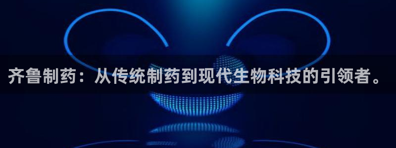 九游会老哥俱乐部官网：齐鲁制药：从传统制药到现代生物科技的引领者。