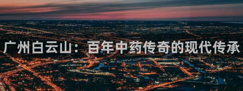 ag九游会老哥：广州白云山：百年中药传奇的现代传承