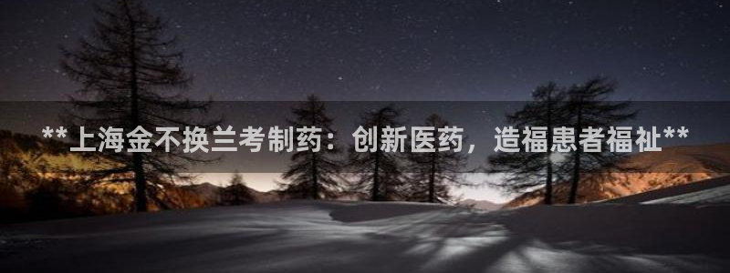 九游会老哥俱乐部官网：**上海金不换兰考制药：创新医药，造福患者福祉**