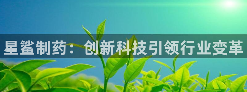 九游老哥俱乐部官网登录：星鲨制药：创新科技引领行业变革