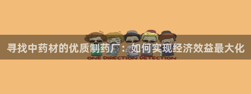 九游会老哥必备的交流社区：寻找中药材的优质制药厂：如何实现经济效益最大化