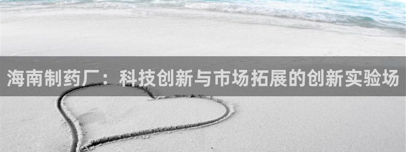 九游会老哥俱乐部交流社区：海南制药厂：科技创新与市场拓展的创新实验场