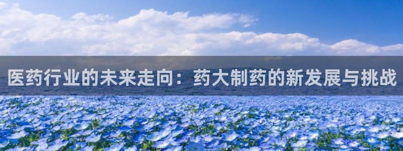 九游老哥俱乐部登录：医药行业的未来走向：药大制药的新发展与挑战