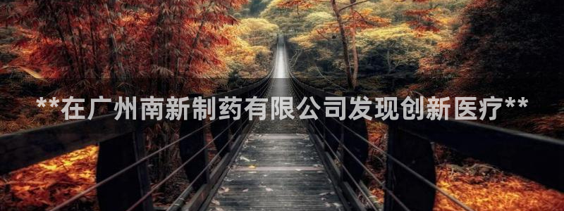 九游老哥俱乐部官网登录不了：**在广州南新制药有限公司发现创新医疗**