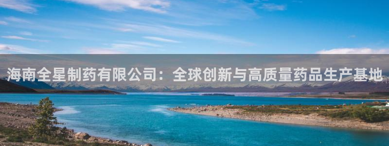 九游老哥俱乐部登录：海南全星制药有限公司：全球创新与高质量药品生产基地