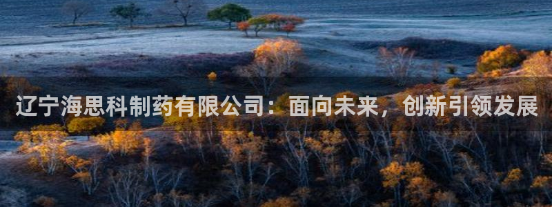 九游老哥俱乐部官网登录入口：辽宁海思科制药有限公司：面向未来，创新引领发展