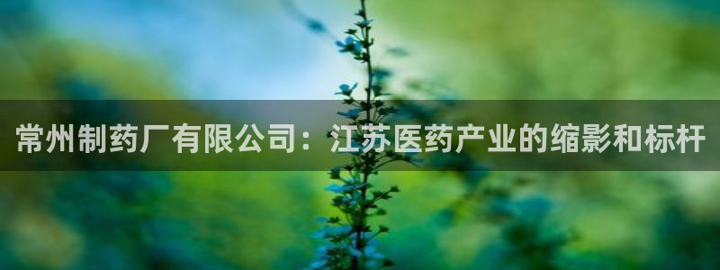 九游会老哥必备的交流社区九：常州制药厂有限公司：江苏医药产业的缩影和标杆