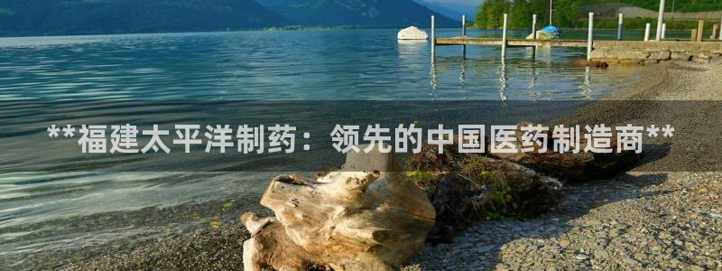 九游老哥俱乐部官网登录不了：**福建太平洋制药：领先的中国医药制造商**
