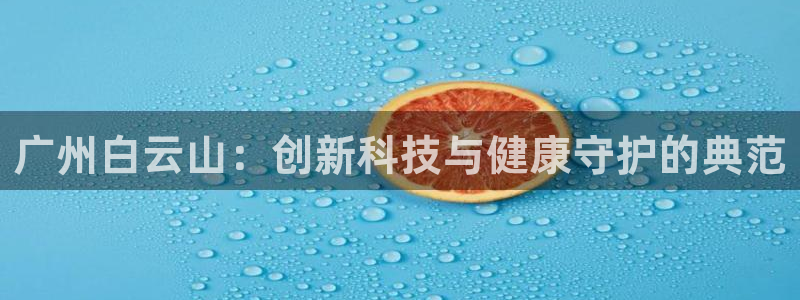 9游会老哥俱乐部：广州白云山：创新科技与健康守护的典范