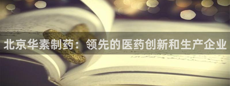 ag九游会老哥：北京华素制药：领先的医药创新和生产企业