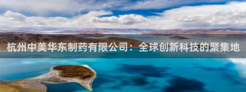 usdt九游会老哥俱乐部：杭州中美华东制药有限公司：全球创新科技的聚集地