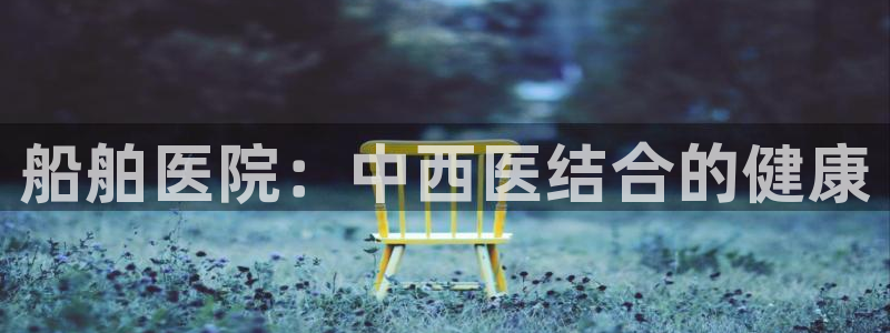 老哥俱乐部是干什么的啊：船舶医院：中西医结合的健康