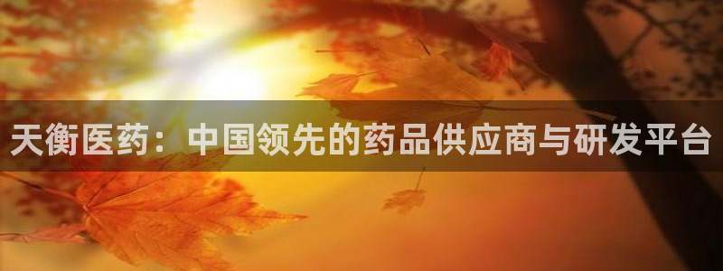 九游老哥俱乐部官网登录入口：天衡医药：中国领先的药品供应商与研发平台