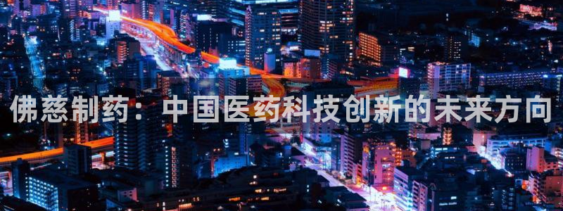 ag九游老哥俱乐部：佛慈制药：中国医药科技创新的未来方向