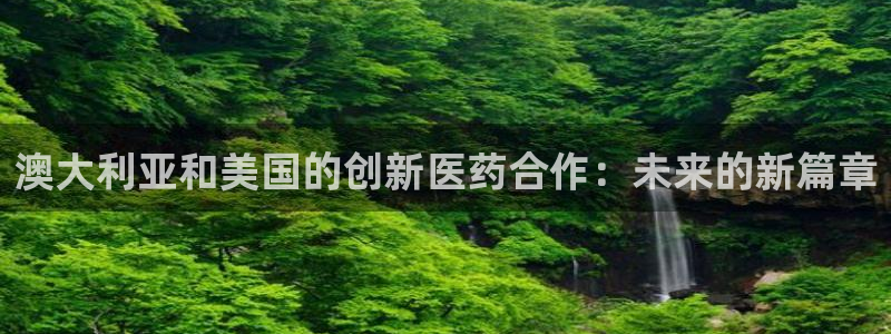 九游会老哥必备的交流社区九：澳大利亚和美国的创新医药合作：未来的新篇章