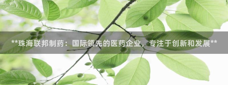 j9九游会老哥俱乐部交流区：**珠海联邦制药：国际领先的医药企业，专注于创新和发展**