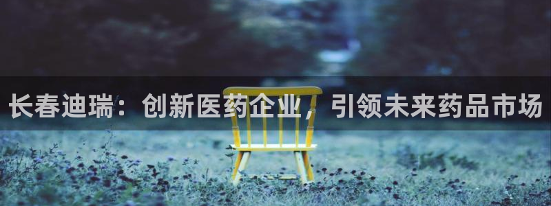 ag九游会老哥俱乐部：长春迪瑞：创新医药企业，引领未来药品市场