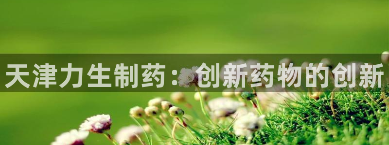 老哥吧九游会：天津力生制药：创新药物的创新