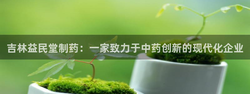 j9九游会老哥俱乐部交流区：吉林益民堂制药：一家致力于中药创新的现代化企业
