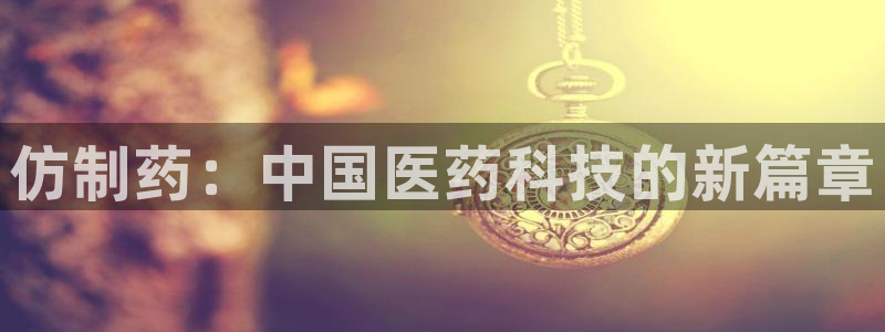 九游会老哥俱乐部官方网站：仿制药：中国医药科技的新篇章