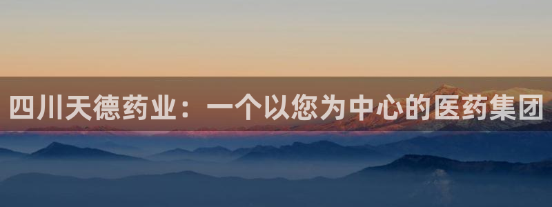 ag九游老哥俱乐部：四川天德药业：一个以您为中心的医药集团