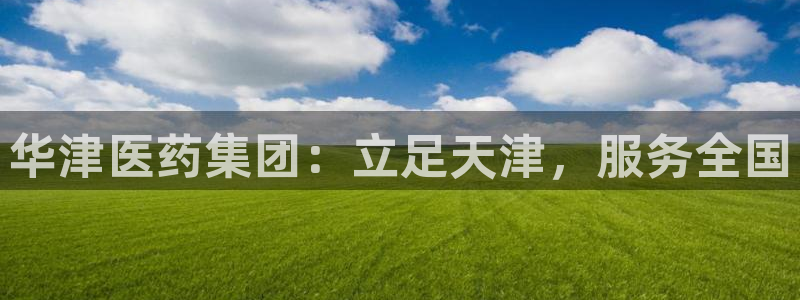 ag九游老哥俱乐部：华津医药集团：立足天津，服务全国