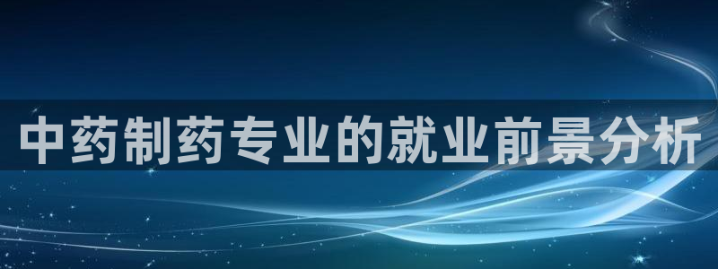 九游会老哥俱乐部必备的交流社区：中药制药专业的就业前景分析