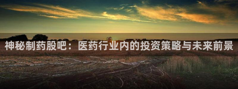 九游会老哥俱乐部必备的交流社区：神秘制药股吧：医药行业内的投资策略与未来前景