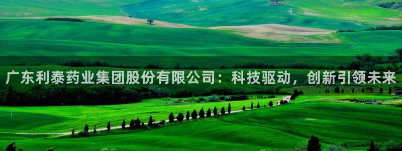 ag九游会老哥俱乐部：广东利泰药业集团股份有限公司：科技驱动