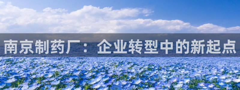 九游会老哥俱乐部交流社区：南京制药厂：企业转型中的新起点
