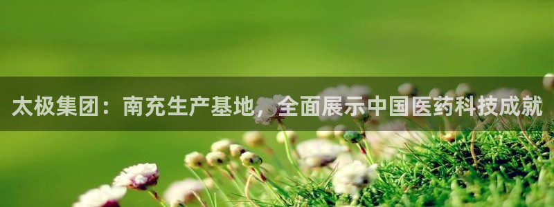 九游老哥俱乐部官网登录不了：太极集团：南充生产基地，全面展示