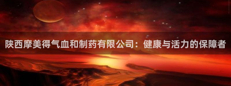 九游会老哥必备的交流社区：陕西摩美得气血和制药有限公司：健康