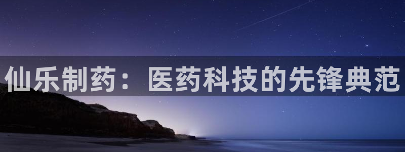 九游老哥俱乐部登录：仙乐制药：医药科技的先锋典范